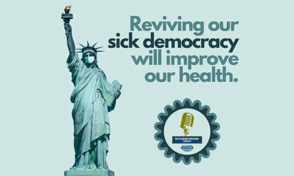 “Reviving our sick democracy will improve our health” Battleground Wisconsin Podcast
