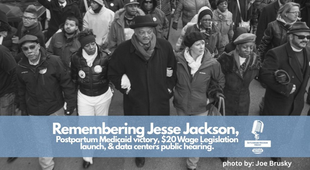 “Remembering Jesse Jackson, Postpartum Medicaid victory, $20 Wage Legislation launch, and data centers public hearing” Battleground Wisconsin Podcast “Remembering Jesse Jackson, Postpartum Medicaid victory, $20 Wage Legislation launch, and data centers public hearing” Battleground Wisconsin Podcast